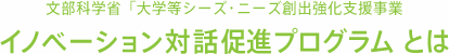 文部科学省「大学等シーズ・ニーズ創出強化支援事業　イノベーション対話促進プログラムとは