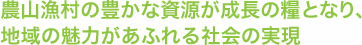 農山漁村の豊かな資源が成長の糧となり、地域の魅力があふれる社会の実現